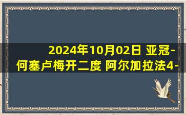 2024年10月02日 亚冠-何塞卢梅开二度 阿尔加拉法4-0阿尔艾因